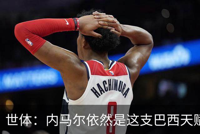 世体：内马尔依然是这支巴西天赋最高的球员，他希望享受最后一舞